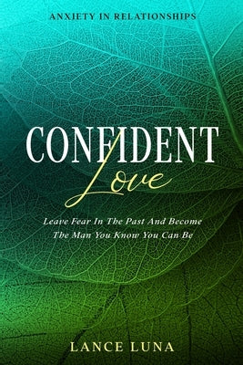 Anxiety In Relationships: Confident Love - Leave Fear In The Past And Become The Man You Know You Can Be by Luna, Lance