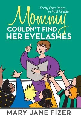 Mommy Couldn't Find Her Eyelashes: Forty-Four Years in First Grade by Fizer, Mary Jane