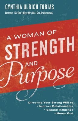 A Woman of Strength and Purpose: Directing Your Strong Will to Improve Relationships, Expand Influence, and Honor God by Tobias, Cynthia