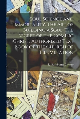 Soul Science and Immortality. The Art of Building a Soul. The Secret of the Coming Christ. Authorized Text Book of the Church of Illumination by Clymer, R. Swinburne (Reuben Swinburn