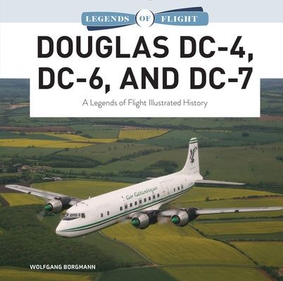 Douglas DC-4, DC-6, and DC-7: A Legends of Flight Illustrated History by Borgmann, Wolfgang