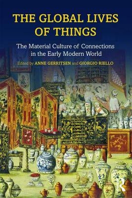 The Global Lives of Things: The Material Culture of Connections in the Early Modern World by Gerritsen, Anne