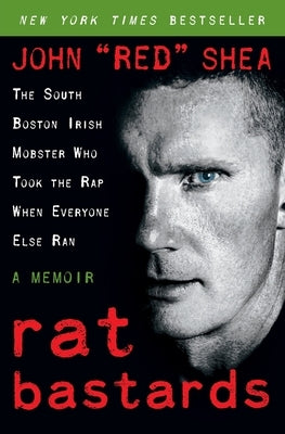 Rat Bastards: The South Boston Irish Mobster Who Took the Rap When Everyone Else Ran by Shea, John Red