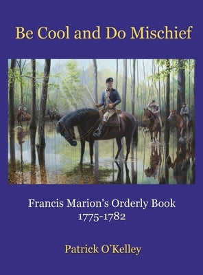 Be Cool and Do Mischief: Francis Marion's Orderly Book by O'Kelley, Patrick
