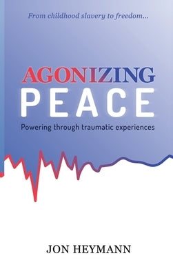 Agonizing Peace: Powering Through Traumatic Experiences by Heymann, Jon