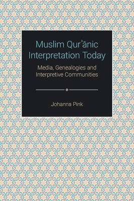 Muslim Qur&#702;&#257;nic Interpretation Today: Media, Genealogies and Interpretive Communities by Pink, Johanna