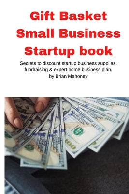Gift Basket Small Business Startup book: Secrets to discount startup business supplies, fundraising & expert home business plan by Mahoney, Brian