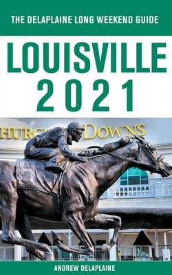 Louisville - The Delaplaine 2021 Long Weekend Guide by Delaplaine, Andrew