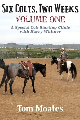 Six Colts, Two Weeks, Volume One, A Special Colt Starting Clinic with Harry Whitney by Moates, Tom