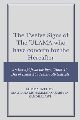 The Twelve Signs of the Ulama who have concern for the hereafter: An Excerpt from the Ihya 'Ulum Al-Din of Imam Abu Hamid Al-Ghazali by Kandhalawi, Mawlana Muhammad Zakariyya