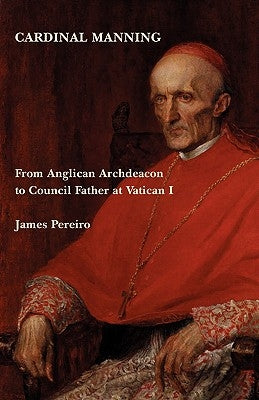 Cardinal Manning: From Anglican Archdeacon to Council Father at Vatican I by Pereiro, James