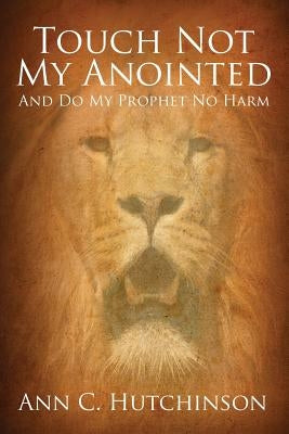 Touch Not My Anointed: And Do My Prophet No Harm by Hutchinson, Ann C.