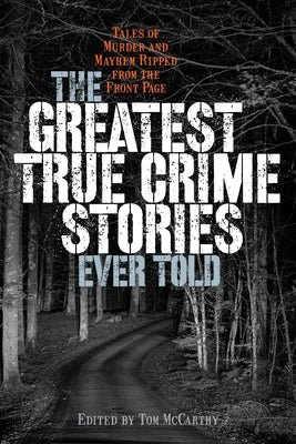 The Greatest True Crime Stories Ever Told: Tales of Murder and Mayhem Ripped from the Front Page by McCarthy, Tom