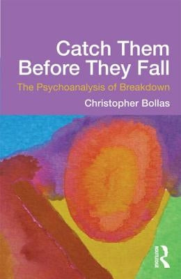 Catch Them Before They Fall: The Psychoanalysis of Breakdown by Bollas, Christopher