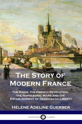 The Story of Modern France: The Kings, the French Revolution, the Napoleonic Wars and the Establishment of Democracy and Liberty Paperback Pantianos Classics