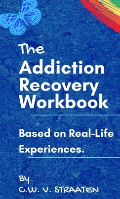 The Addiction Recovery Workbook: A 7-Step Master Plan To Take Back Control Of Your Life by Straaten, C. W.