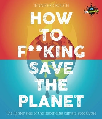 How to F***ing Save the Planet: The Lighter Side of the Climate Apocalypse by Crouch, Jennifer