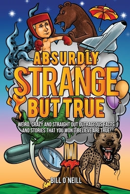 Absurdly Strange But True: Weird, Crazy and Straight Out Outrageous Facts and Stories That You Won't Believe are True! by O'Neill, Bill