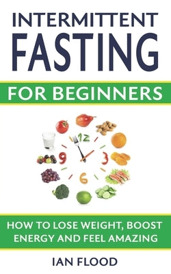 Intermittent Fasting for Beginners - How to Lose Weight Boost Energy and Feel Amazing by Flood, Ian