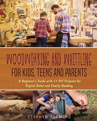 Woodworking and Whittling for Kids, Teens and Parents: A Beginner's Guide with 51 DIY Projects for Digital Detox and Family Bonding by Fleming, Stephen