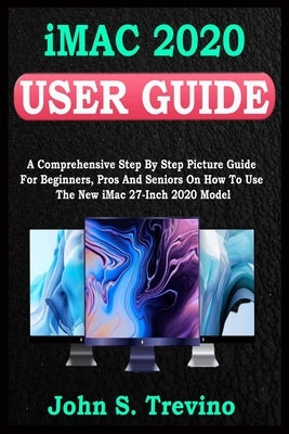 iMac 2020 USER GUIDE: A Comprehensive Step By Step Picture Guide For Beginners, Pros And Seniors On How To Use The New Imac 2020 Model. With by Trevino, John S.