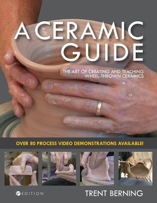 A Ceramic Guide: The Art of Creating and Teaching Wheel-Thrown Ceramics by Berning, Trent
