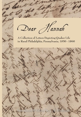 Dear Hannah: A Collection of Letters Depicting Quaker Life in Rural Philadelphia, Pennsylvania, 1850-1860 by Frederick, C. B.