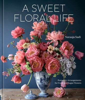 A Sweet Floral Life: Romantic Arrangements for Fresh and Sugar Flowers [A Floral Décor Book] by Sadi, Natasja