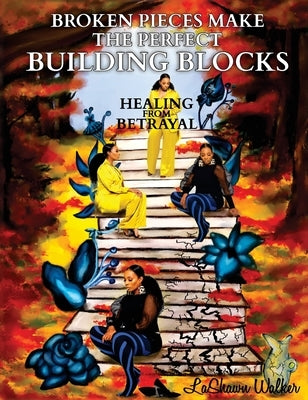 Broken Pieces Make the Perfect Building Blocks: Healing from Betrayal by Walker, Lashawn