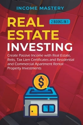 Real Estate investing: 2 books in 1: Create Passive Income with Real Estate, Reits, Tax Lien Certificates and Residential and Commercial Apar by Income Mastery