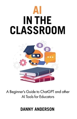 AI in the Classroom: A Beginner's Guide to ChatGPT and other AI Tools for Educators by Anderson, Danny