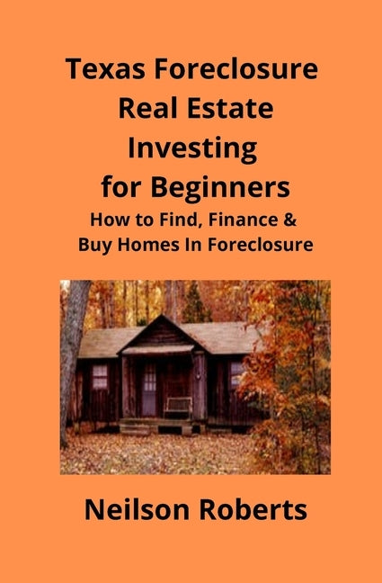 Texas Foreclosure Real Estate Investing for Beginners: How to Find, Finance & Buy Homes In Foreclosure by Roberts, Neilson