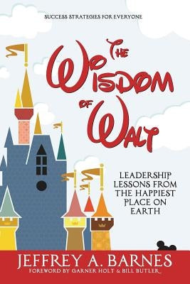 The Wisdom of Walt: Leadership Lessons from the Happiest Place on Earth Wisdom of Walt