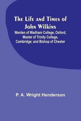 The Life and Times of John Wilkins: Warden of Wadham College, Oxford; Master of Trinity College, Cambridge; and Bishop of Chester Paperback Alpha Edition