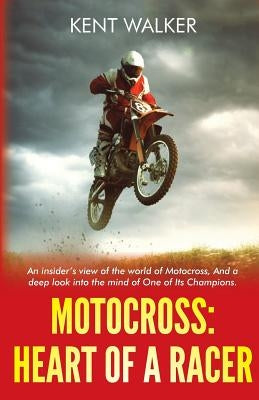Motocross: Heart of a Racer: An Insiders View of the World of Motocross and a Deep Look into the Mind of One of it's champions by Walker, Kent