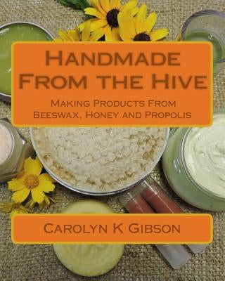 Handmade From the Hive: Making Products From Beeswax, Honey and Propolis by Gibson, Carolyn K.