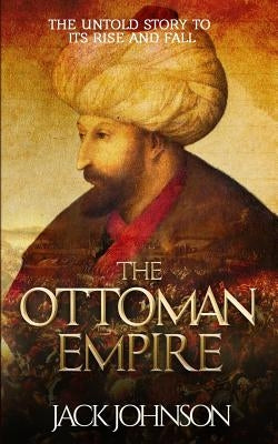 The Ottoman Empire: The Untold Story to Its Rise and Fall Paperback Createspace Independent Publishing Platform