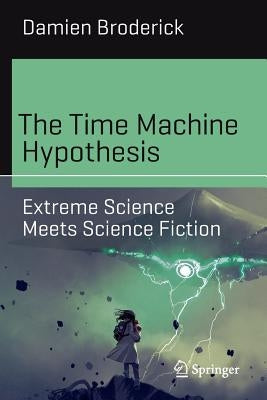 The Time Machine Hypothesis: Extreme Science Meets Science Fiction by Broderick, Damien