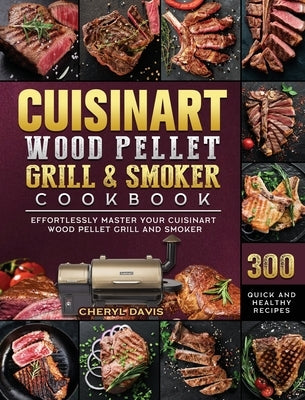 Cuisinart Wood Pellet Grill and Smoker Cookbook: 300 Quick and Healthy Recipes to Effortlessly Master Your Cuisinart Wood Pellet Grill and Smoker by Davis, Cheryl