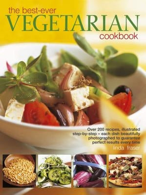 The Best-Ever Vegetarian Cookbook: Over 200 Recipes, Illustrated Step-By-Step - Each Dish Beautifully Photographed to Guarantee Perfect Results Every by Fraser, Linda
