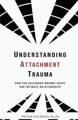 Understanding Attachment Trauma: How Our Childhood Wounds Shape Our Intimate Relationships by Salerno, Peter