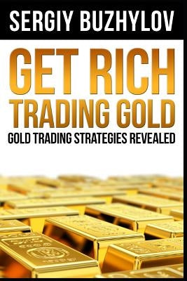 Get Rich Trading Gold: Gold trading strategies revealed by Buzhylov, Sergiy