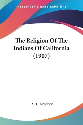 The Religion Of The Indians Of California (1907) by Kroeber, A. L.