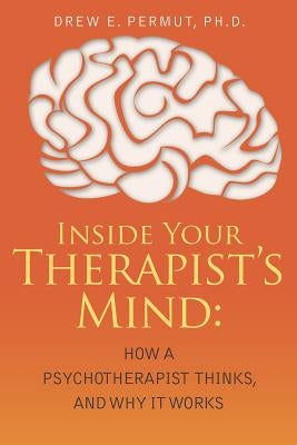 Inside Your Therapist's Mind: How A Psychotherapist Thinks, and Why It Works by Permut, Drew E.