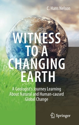 Witness to a Changing Earth: A Geologist's Journey Learning about Natural and Human-Caused Global Change by Nelson, C. Hans