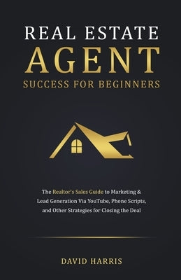 Real Estate Agent for Beginners: The Realtor's Sales Guide to Marketing & Lead Generation Via YouTube, Phone Scripts, and Other Strategies for Closing by Harris, David