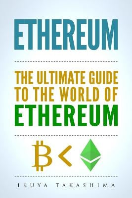 Ethereum: The Ultimate Guide to the World of Ethereum, Ethereum Mining, Ethereum Investing, Smart Contracts, Dapps and DAOs, Eth by Takashima, Ikuya