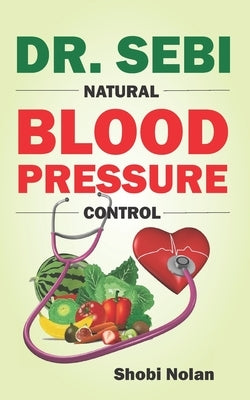 Dr. Sebi Natural Blood Pressure Control: How To Naturally Lower High Blood Pressure Down Through Dr. Sebi Alkaline Diet Guide And Approved Herbs And P by Nolan, Shobi