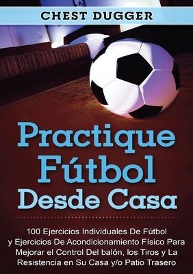 Practique fútbol desde casa: 100 ejercicios individuales de fútbol y ejercicios de acondicionamiento físico para mejorar el control del balón, los by Dugger, Chest