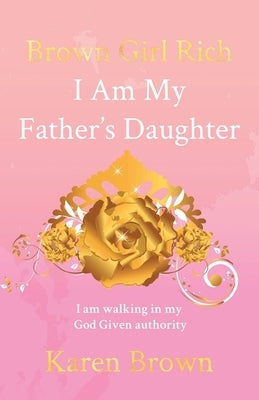 Brown Girl Rich: I Am My Father's Daughter, I am walking in my God Given authority Trilogy Christian Publishing
